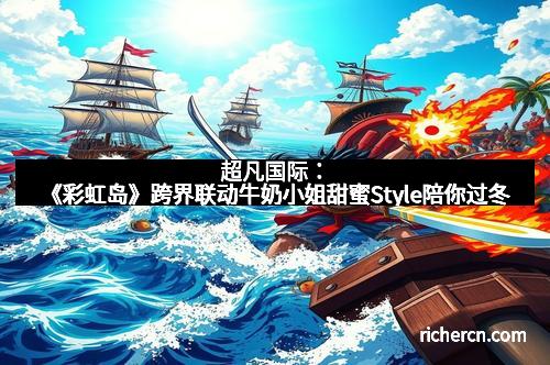 超凡国际：《彩虹岛》跨界联动牛奶小姐甜蜜Style陪你过冬